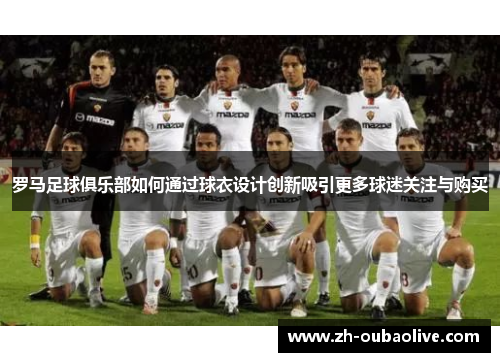 罗马足球俱乐部如何通过球衣设计创新吸引更多球迷关注与购买
