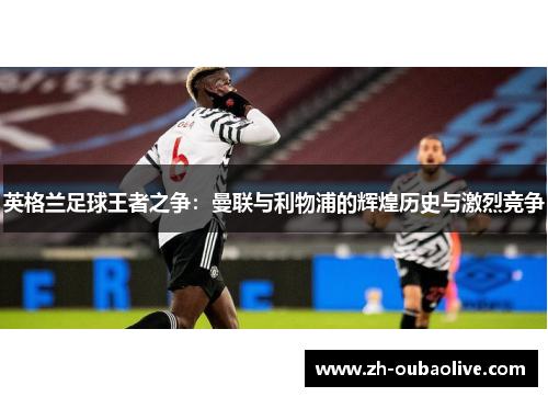 英格兰足球王者之争：曼联与利物浦的辉煌历史与激烈竞争