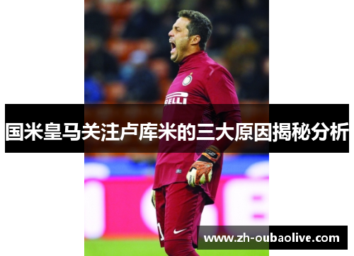 国米皇马关注卢库米的三大原因揭秘分析