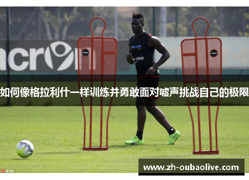 如何像格拉利什一样训练并勇敢面对嘘声挑战自己的极限