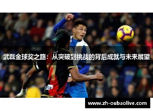 武磊金球奖之路：从突破到挑战的背后成就与未来展望