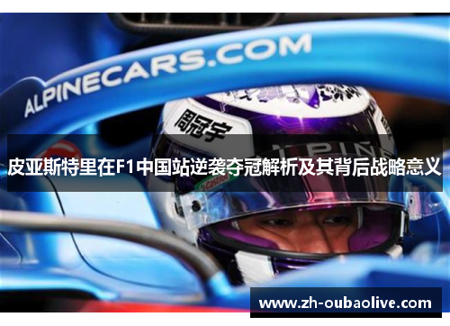 皮亚斯特里在F1中国站逆袭夺冠解析及其背后战略意义