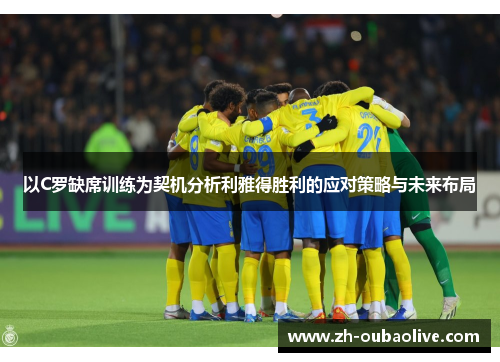 以C罗缺席训练为契机分析利雅得胜利的应对策略与未来布局