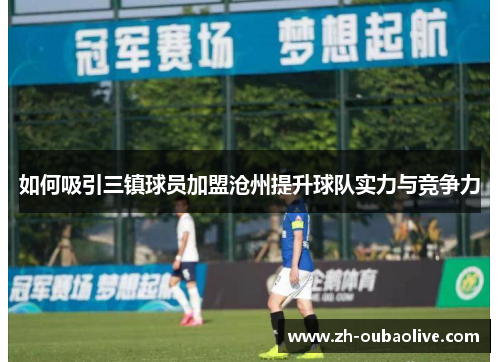 如何吸引三镇球员加盟沧州提升球队实力与竞争力