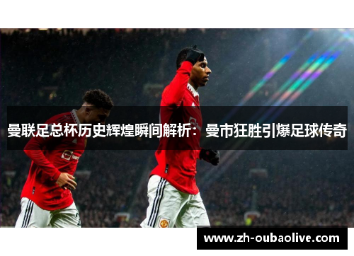曼联足总杯历史辉煌瞬间解析：曼市狂胜引爆足球传奇