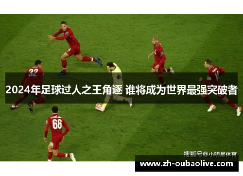 2024年足球过人之王角逐 谁将成为世界最强突破者