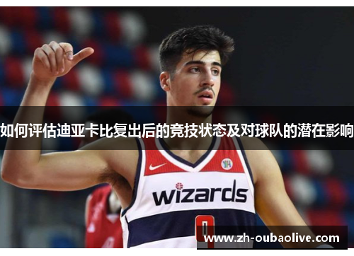 如何评估迪亚卡比复出后的竞技状态及对球队的潜在影响