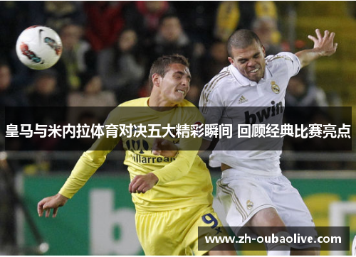 皇马与米内拉体育对决五大精彩瞬间 回顾经典比赛亮点