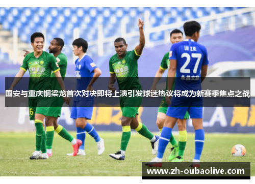国安与重庆铜梁龙首次对决即将上演引发球迷热议将成为新赛季焦点之战