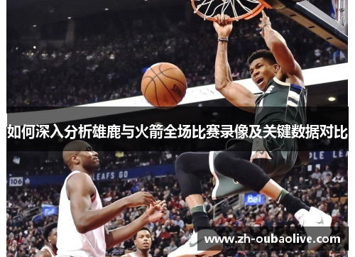 如何深入分析雄鹿与火箭全场比赛录像及关键数据对比
