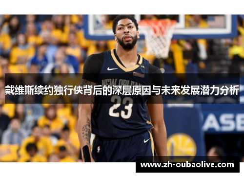 戴维斯续约独行侠背后的深层原因与未来发展潜力分析