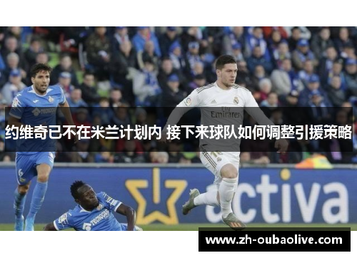 约维奇已不在米兰计划内 接下来球队如何调整引援策略