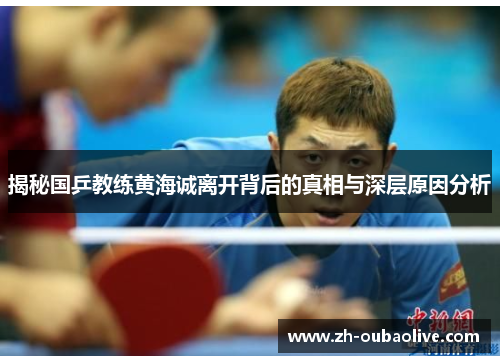 揭秘国乒教练黄海诚离开背后的真相与深层原因分析