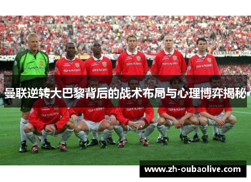 曼联逆转大巴黎背后的战术布局与心理博弈揭秘