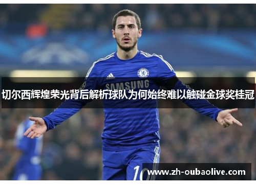 切尔西辉煌荣光背后解析球队为何始终难以触碰金球奖桂冠