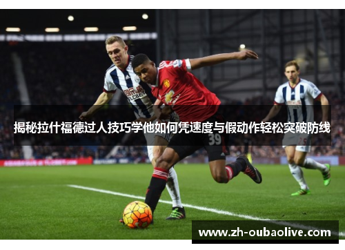 揭秘拉什福德过人技巧学他如何凭速度与假动作轻松突破防线