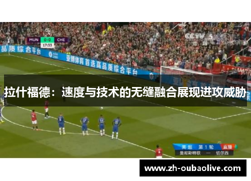 拉什福德：速度与技术的无缝融合展现进攻威胁