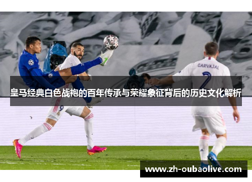 皇马经典白色战袍的百年传承与荣耀象征背后的历史文化解析