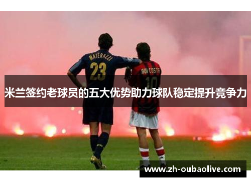 米兰签约老球员的五大优势助力球队稳定提升竞争力
