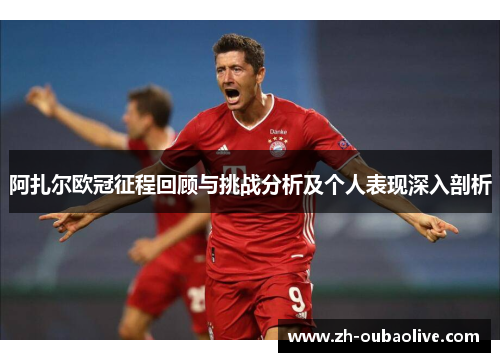 阿扎尔欧冠征程回顾与挑战分析及个人表现深入剖析