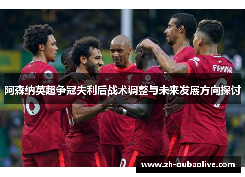 阿森纳英超争冠失利后战术调整与未来发展方向探讨