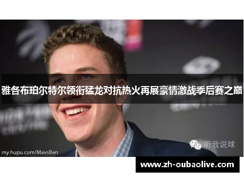 雅各布珀尔特尔领衔猛龙对抗热火再展豪情激战季后赛之巅